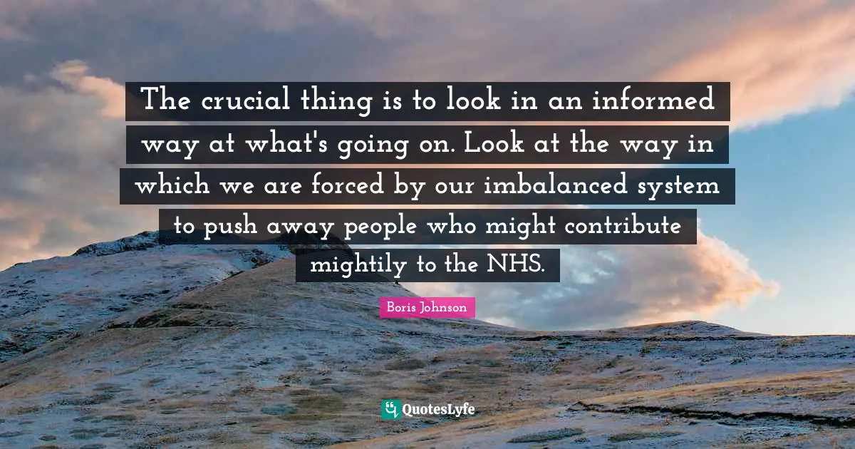 The crucial thing is to look in an informed way at what's going on. Look at the way in which we are forced by our imbalanced system to push away people who might contribute mightily to the NHS.