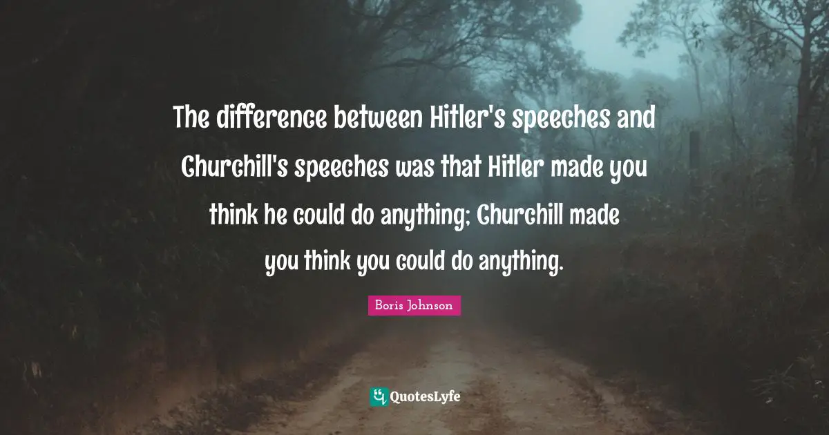 The difference between Hitler's speeches and Churchill's speeches was that Hitler made you think he could do anything; Churchill made you think you could do anything.