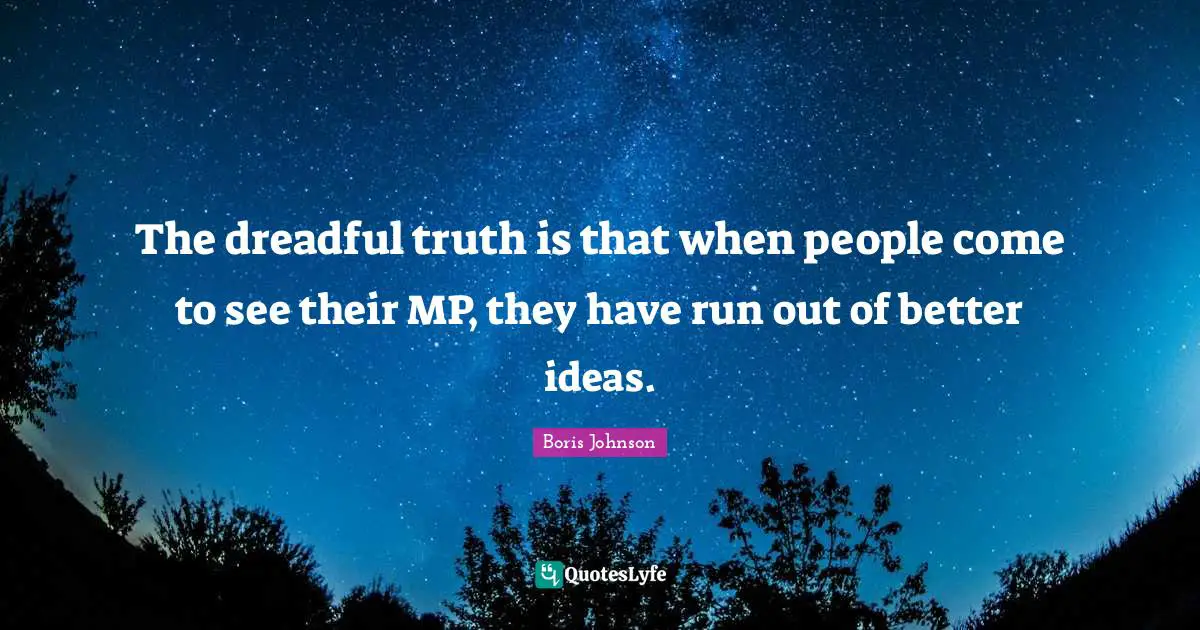 Mps Quotes: "The dreadful truth is that when people come to see their MP, they have run out of better ideas."