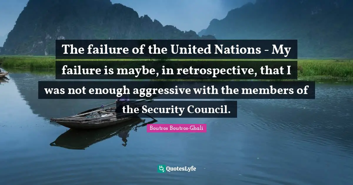 The failure of the United Nations - My failure is maybe, in retrospective, that I was not enough aggressive with the members of the Security Council.