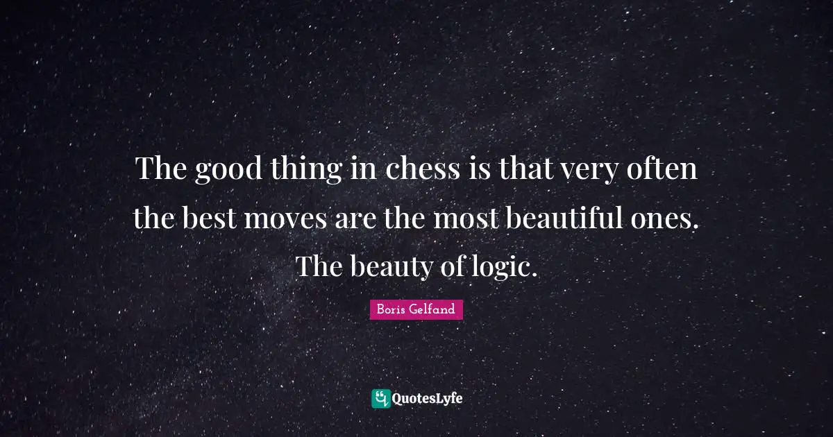 The good thing in chess is that very often the best moves are the most beautiful ones. The beauty of logic.