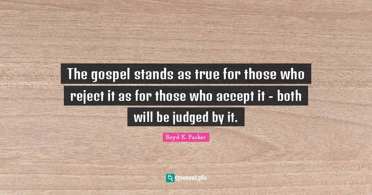 The gospel stands as true for those who reject it as for those who accept it - both will be judged by it.