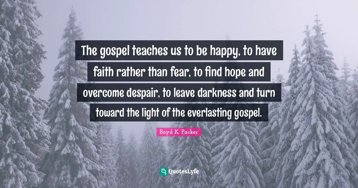 Boyd K. Packer Quotes: "The gospel teaches us to be happy, to have faith rather than fear, to find hope and overcome despair, to leave darkness and turn toward the light of the everlasting gospel."