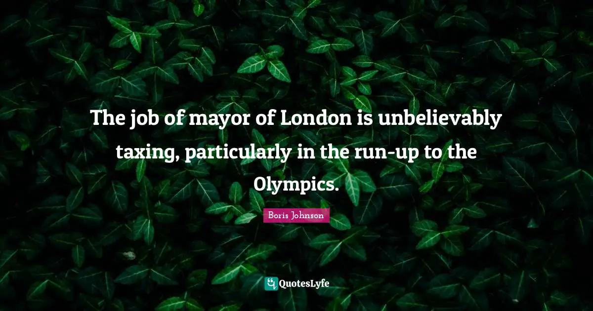 The job of mayor of London is unbelievably taxing, particularly in the run-up to the Olympics.