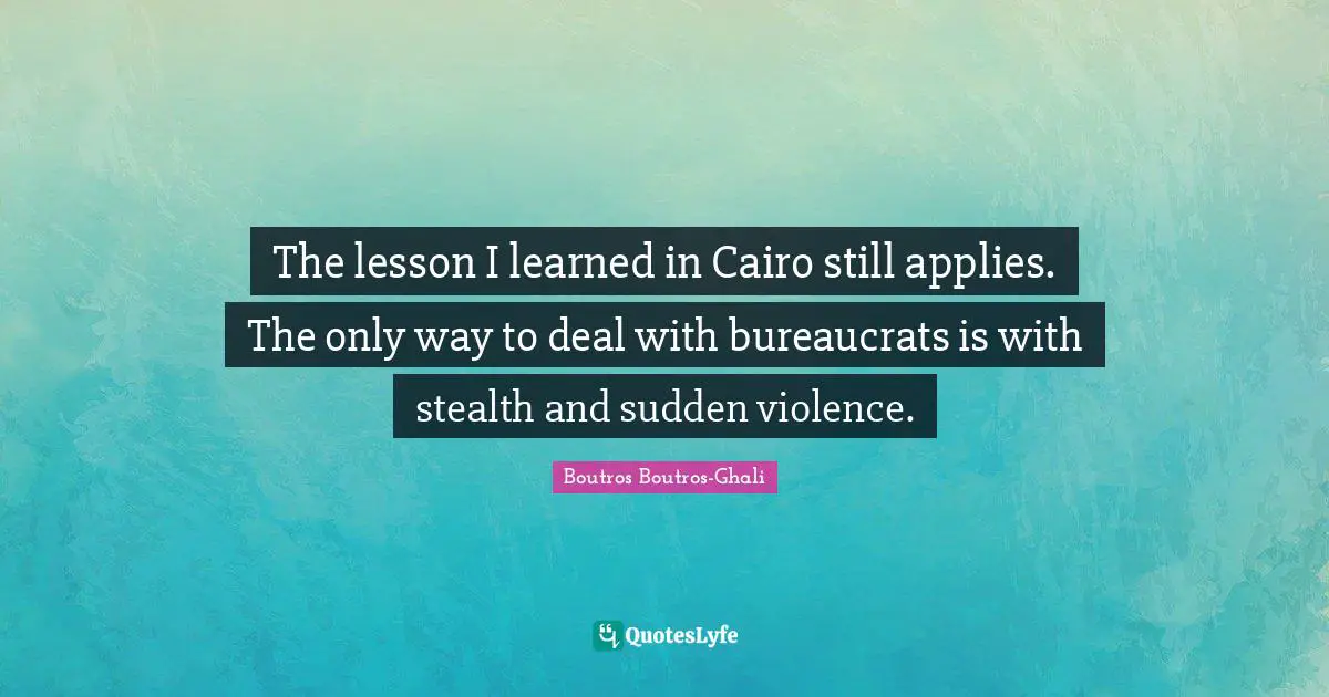 The lesson I learned in Cairo still applies. The only way to deal with bureaucrats is with stealth and sudden violence.