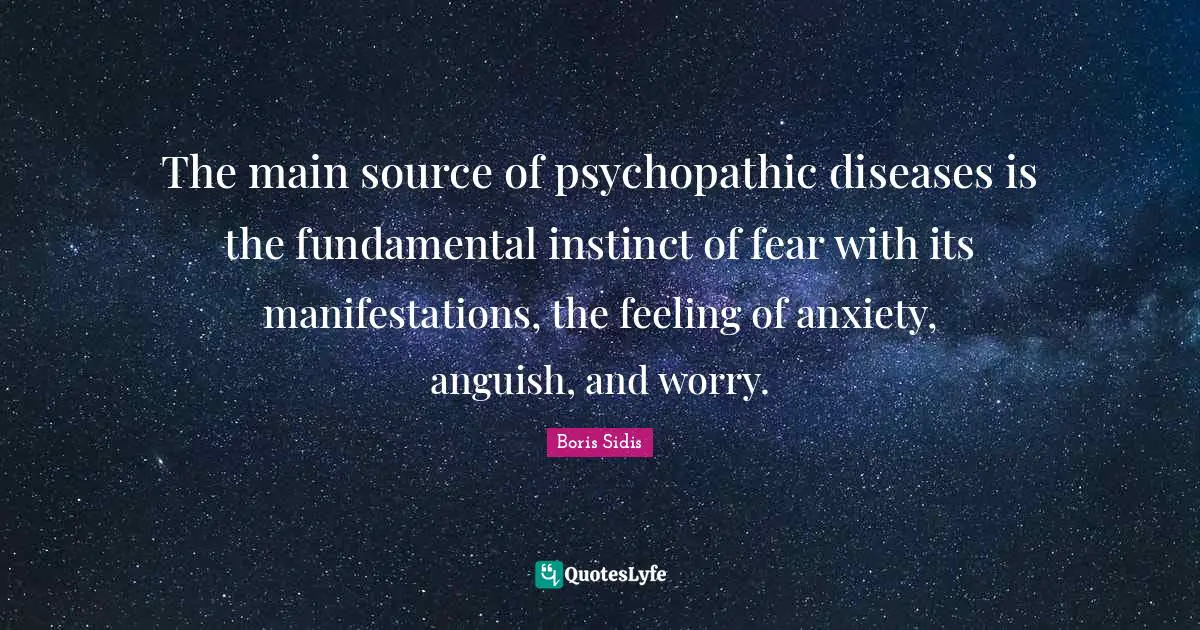 The main source of psychopathic diseases is the fundamental instinct of fear with its manifestations, the feeling of anxiety, anguish, and worry.