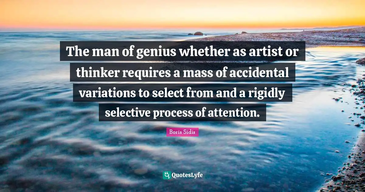 The man of genius whether as artist or thinker requires a mass of accidental variations to select from and a rigidly selective process of attention.