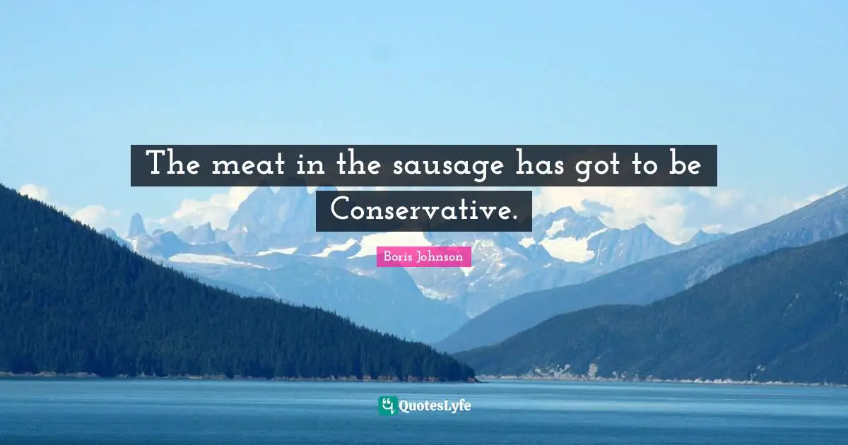 Sausage Quotes: "The meat in the sausage has got to be Conservative."