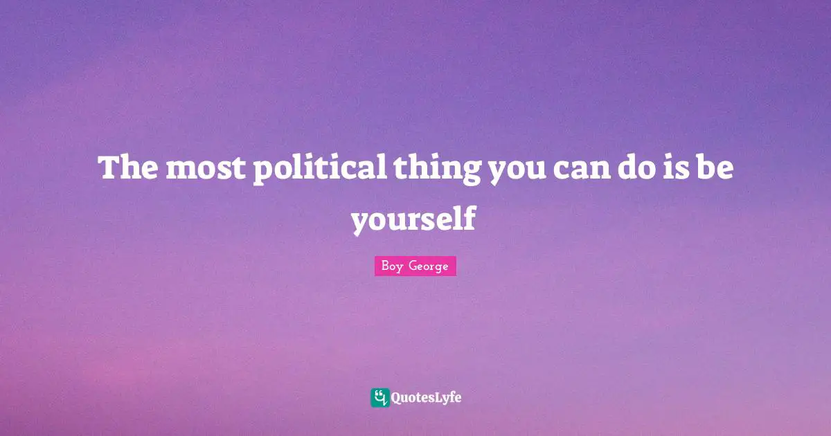 The most political thing you can do is be yourself