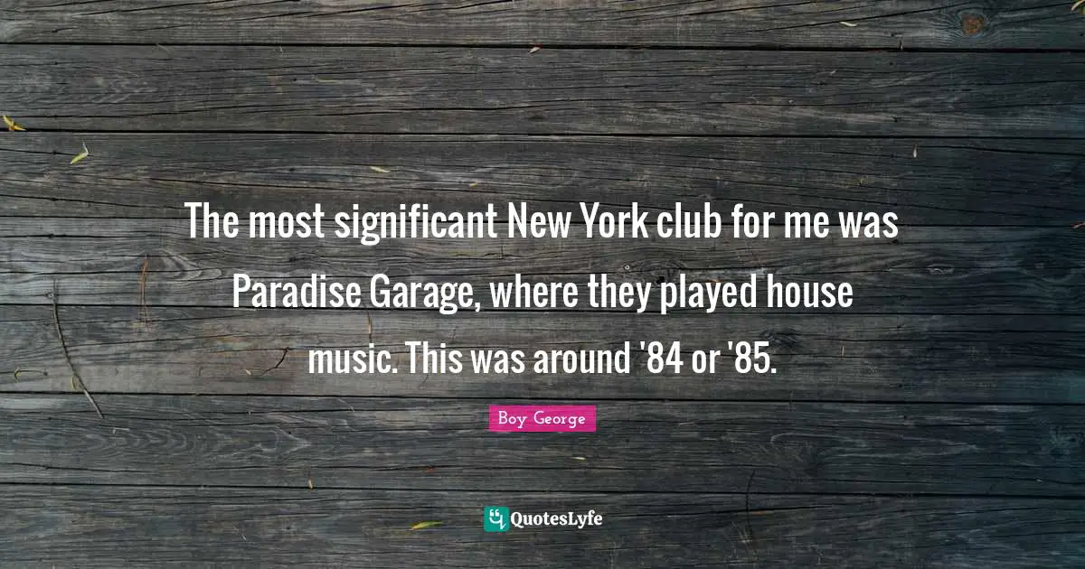 The most significant New York club for me was Paradise Garage, where they played house music. This was around '84 or '85.