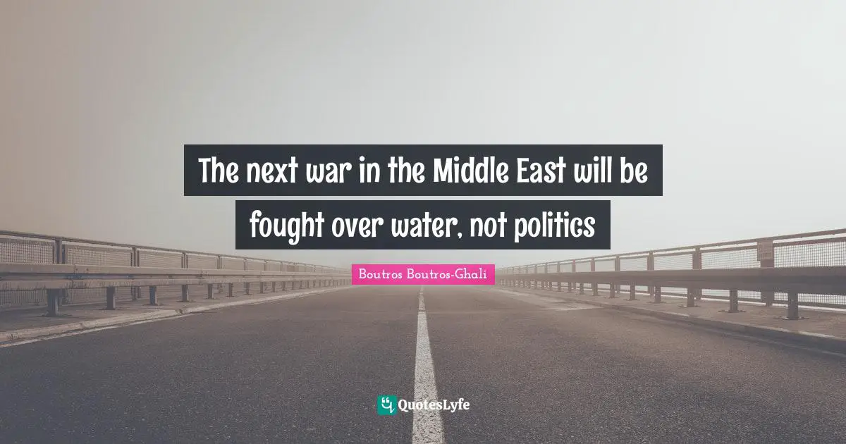 East Quotes: "The next war in the Middle East will be fought over water, not politics"