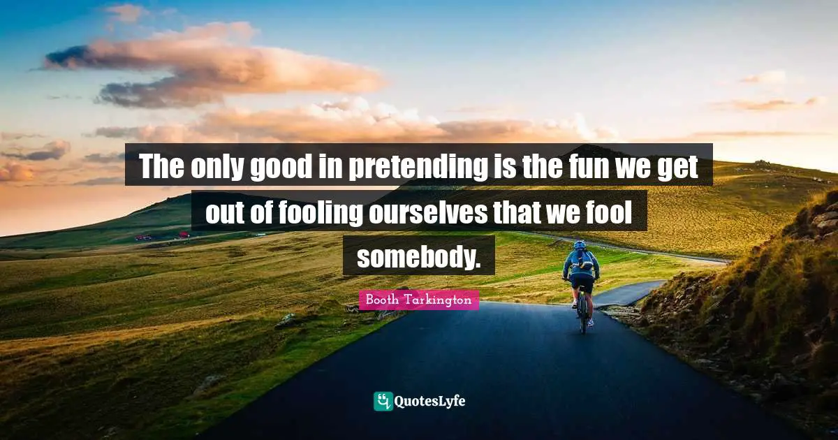 The only good in pretending is the fun we get out of fooling ourselves that we fool somebody.