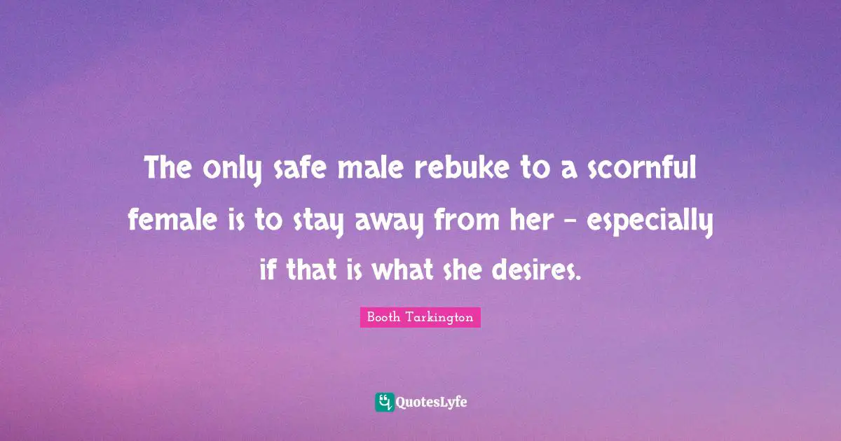 The only safe male rebuke to a scornful female is to stay away from her - especially if that is what she desires.