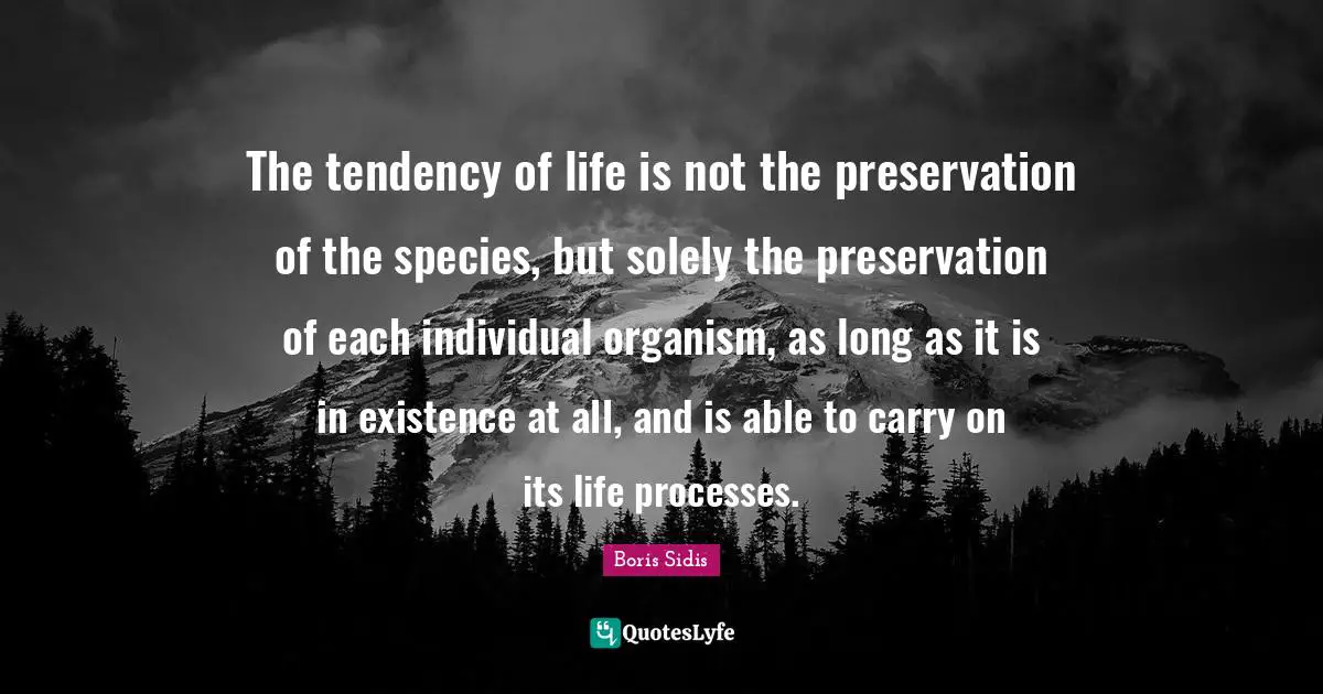 The tendency of life is not the preservation of the species, but solely the preservation of each individual organism, as long as it is in existence at all, and is able to carry on its life processes.