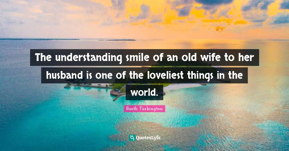 The understanding smile of an old wife to her husband is one of the loveliest things in the world.