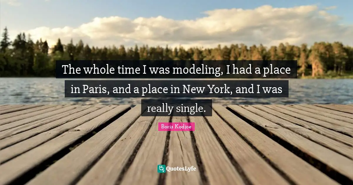 The whole time I was modeling, I had a place in Paris, and a place in New York, and I was really single.