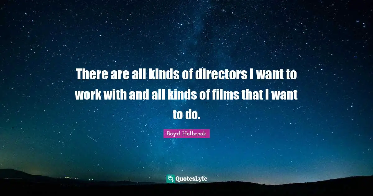 There are all kinds of directors I want to work with and all kinds of films that I want to do.