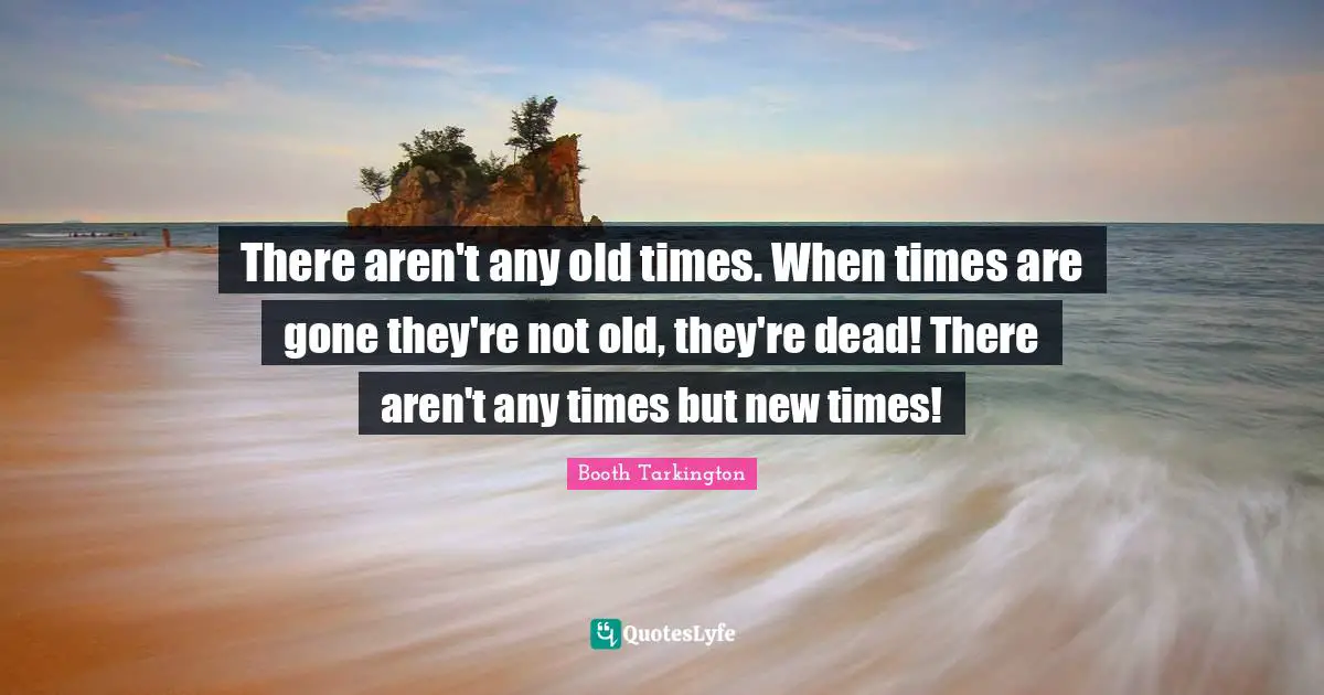 Old Time Quotes: "There aren't any old times. When times are gone they're not old, they're dead! There aren't any times but new times!"