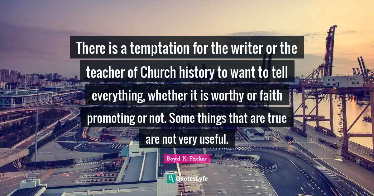 Boyd K. Packer Quotes: "There is a temptation for the writer or the teacher of Church history to want to tell everything, whether it is worthy or faith promoting or not. Some things that are true are not very useful."