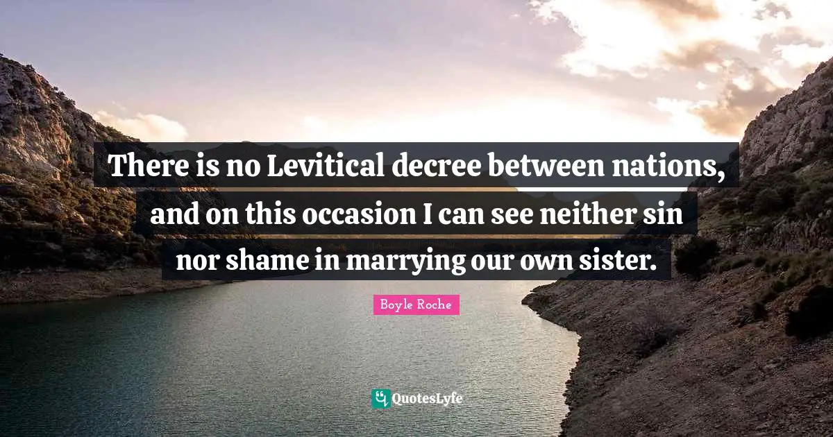 Boyle Roche Quotes: "There is no Levitical decree between nations, and on this occasion I can see neither sin nor shame in marrying our own sister."