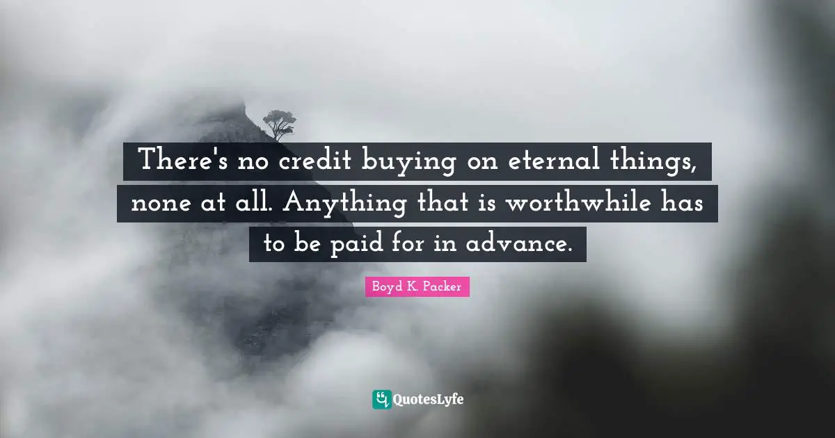 There's no credit buying on eternal things, none at all. Anything that is worthwhile has to be paid for in advance.
