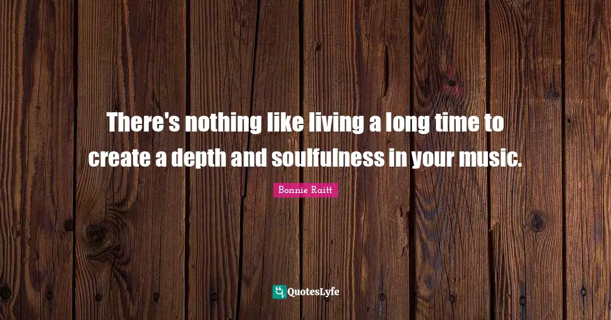 There's nothing like living a long time to create a depth and soulfulness in your music.