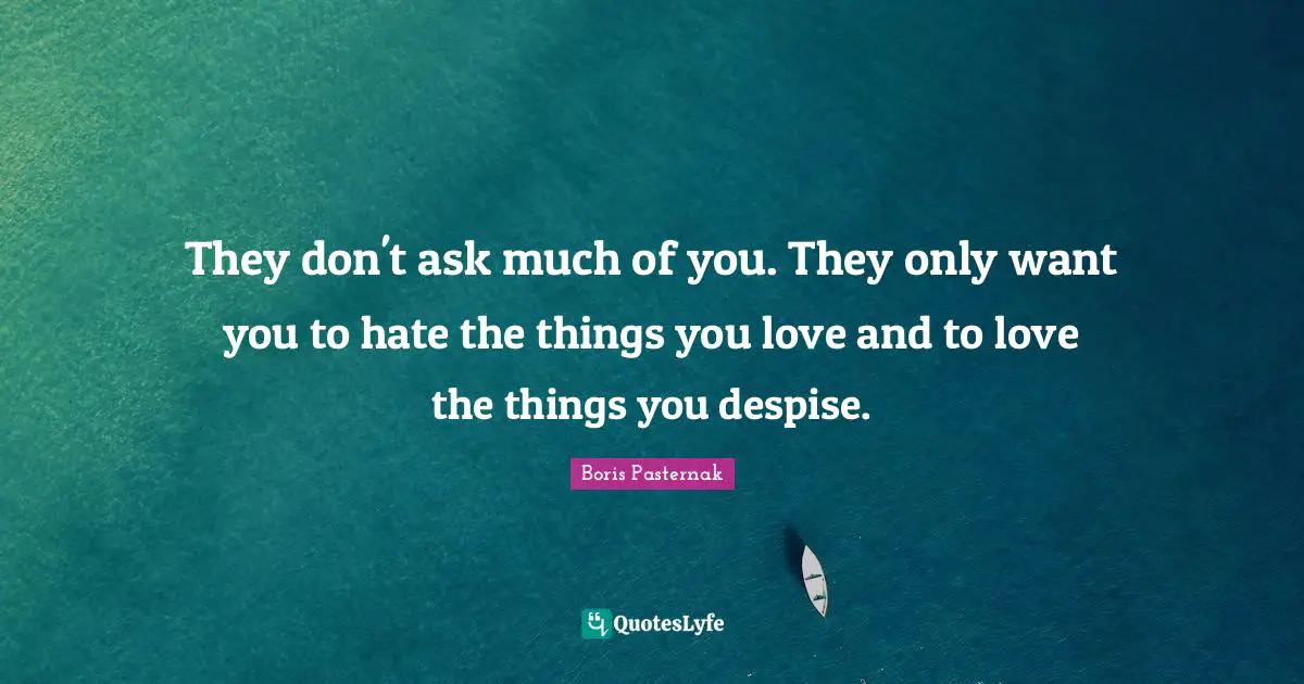 They don't ask much of you. They only want you to hate the things you love and to love the things you despise.