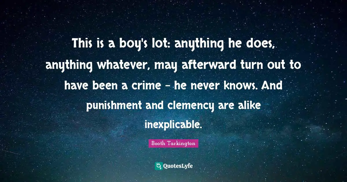 This is a boy's lot: anything he does, anything whatever, may afterward turn out to have been a crime - he never knows. And punishment and clemency are alike inexplicable.