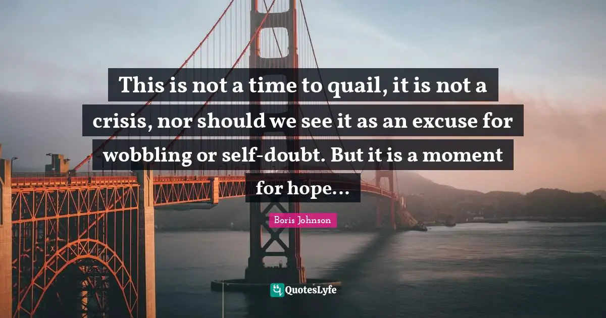 This is not a time to quail, it is not a crisis, nor should we see it as an excuse for wobbling or self-doubt. But it is a moment for hope...