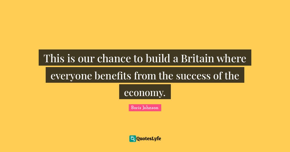This is our chance to build a Britain where everyone benefits from the success of the economy.