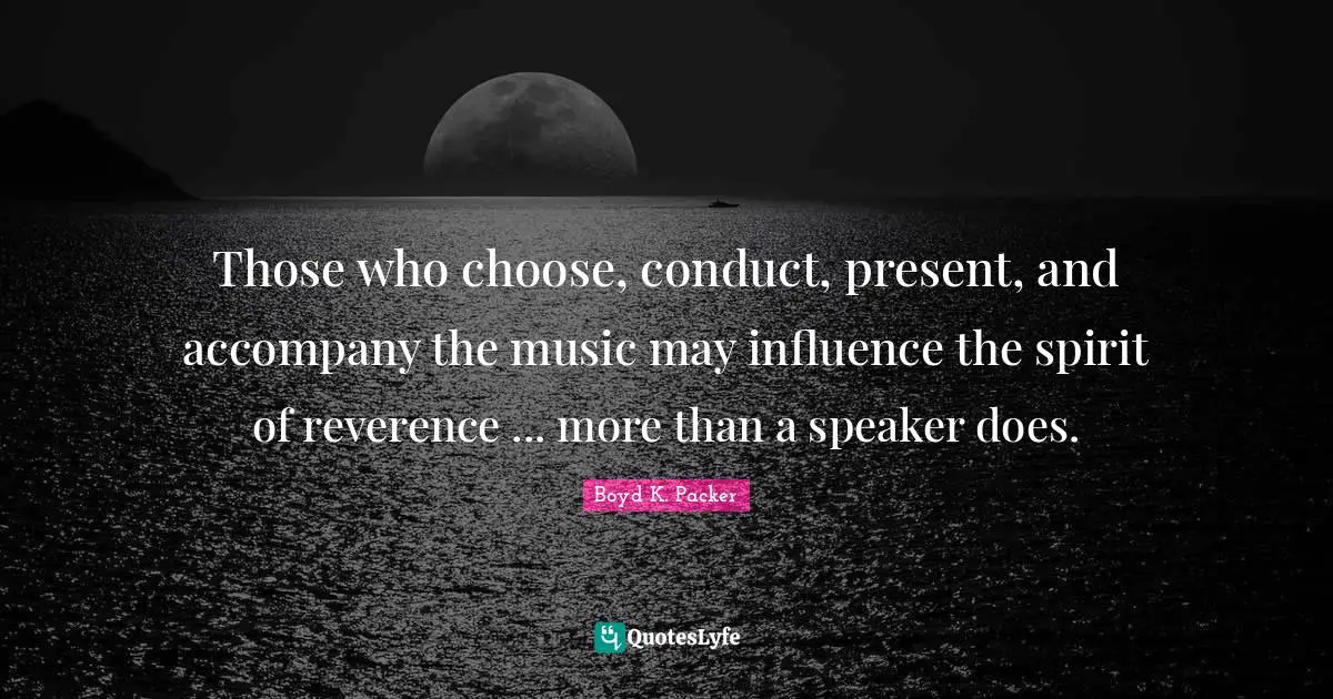 Those who choose, conduct, present, and accompany the music may influence the spirit of reverence ... more than a speaker does.