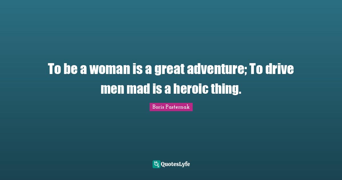Heroic Quotes: "To be a woman is a great adventure; To drive men mad is a heroic thing."