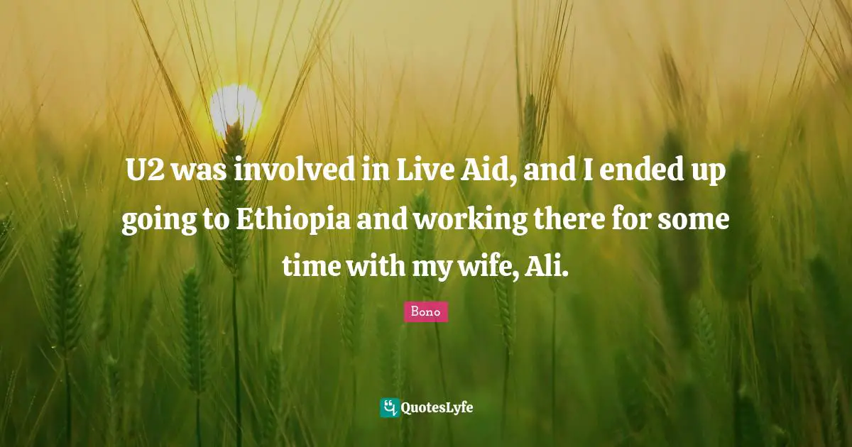 U2 was involved in Live Aid, and I ended up going to Ethiopia and working there for some time with my wife, Ali.