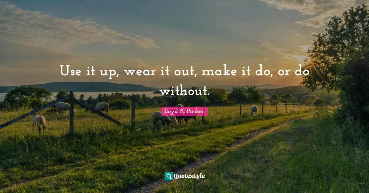 Boyd K. Packer Quotes: "Use it up, wear it out, make it do, or do without."