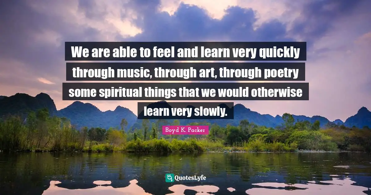 Boyd K. Packer Quotes: "We are able to feel and learn very quickly through music, through art, through poetry some spiritual things that we would otherwise learn very slowly."