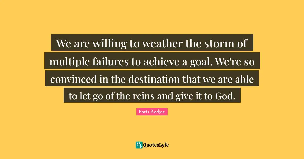Reins Quotes: "We are willing to weather the storm of multiple failures to achieve a goal. We're so convinced in the destination that we are able to let go of the reins and give it to God."