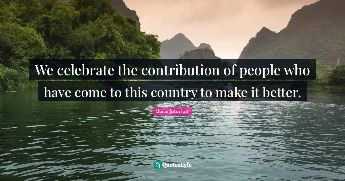 We celebrate the contribution of people who have come to this country to make it better.
