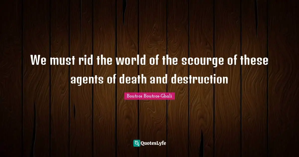 We must rid the world of the scourge of these agents of death and destruction