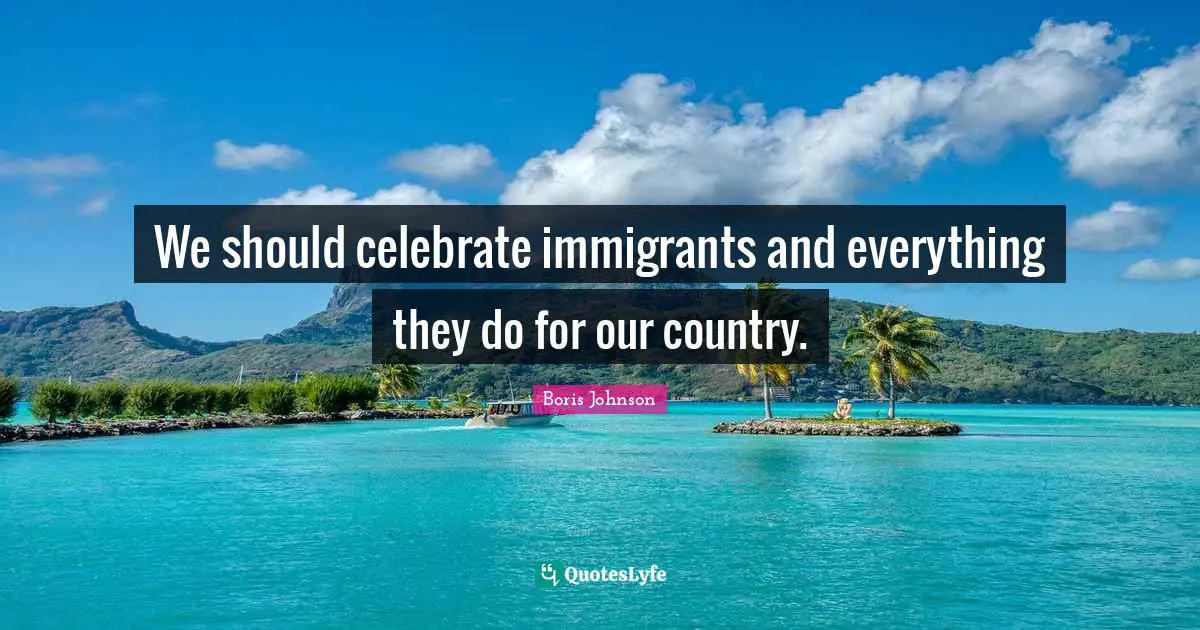 We should celebrate immigrants and everything they do for our country.