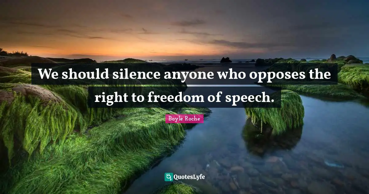 We should silence anyone who opposes the right to freedom of speech.