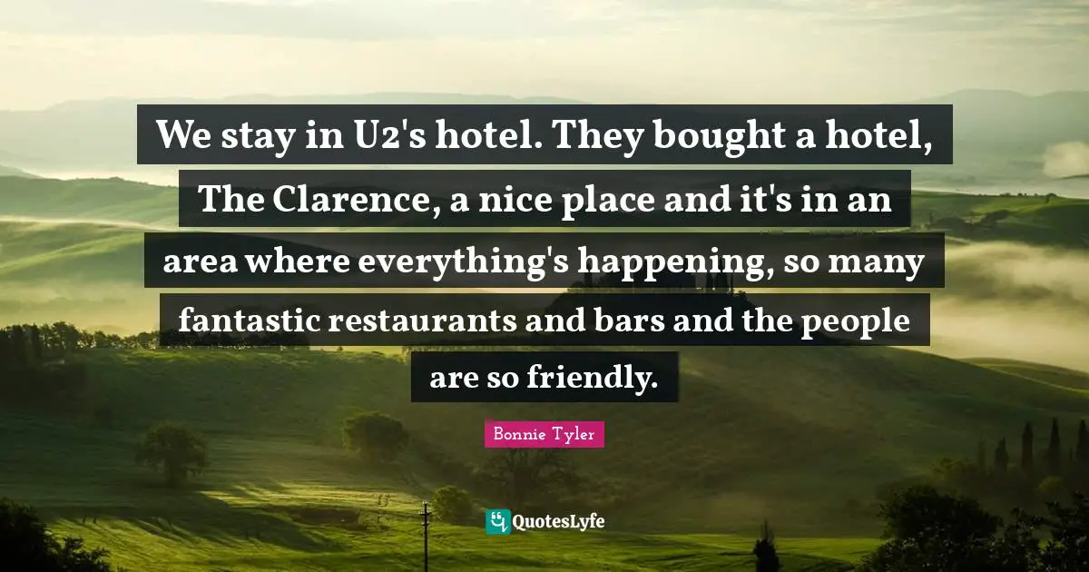 We stay in U2's hotel. They bought a hotel, The Clarence, a nice place and it's in an area where everything's happening, so many fantastic restaurants and bars and the people are so friendly.
