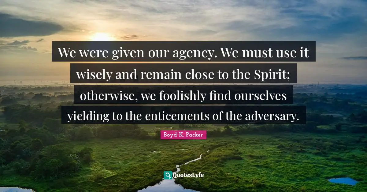 We were given our agency. We must use it wisely and remain close to the Spirit; otherwise, we foolishly find ourselves yielding to the enticements of the adversary.