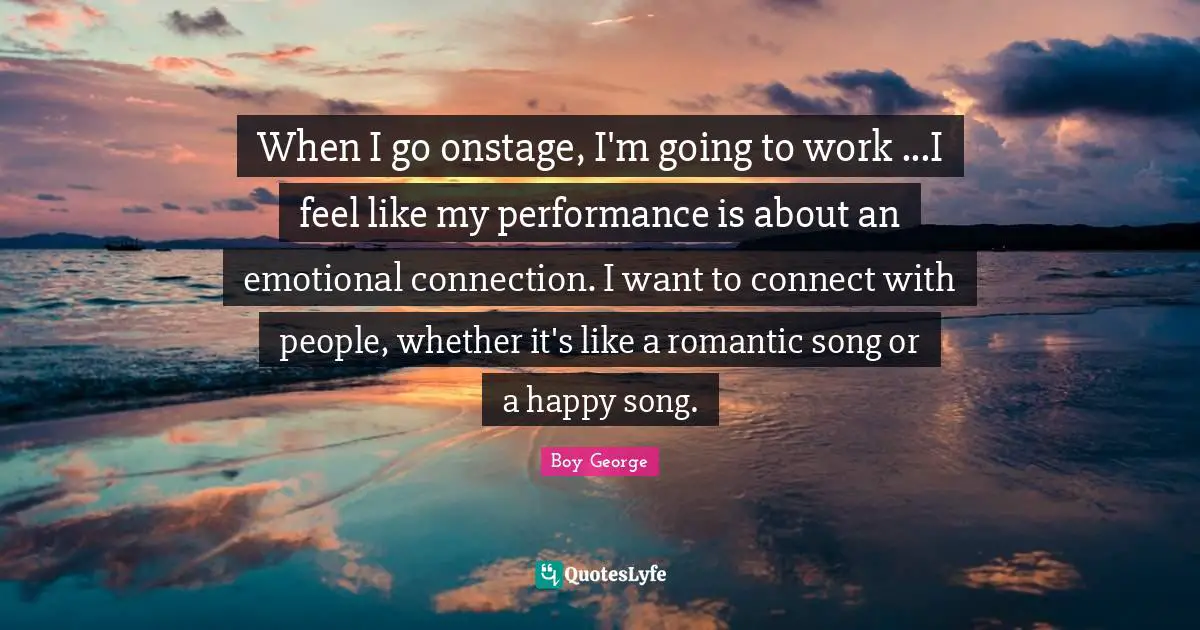 Connection Quotes: "When I go onstage, I'm going to work ...I feel like my performance is about an emotional connection. I want to connect with people, whether it's like a romantic song or a happy song."