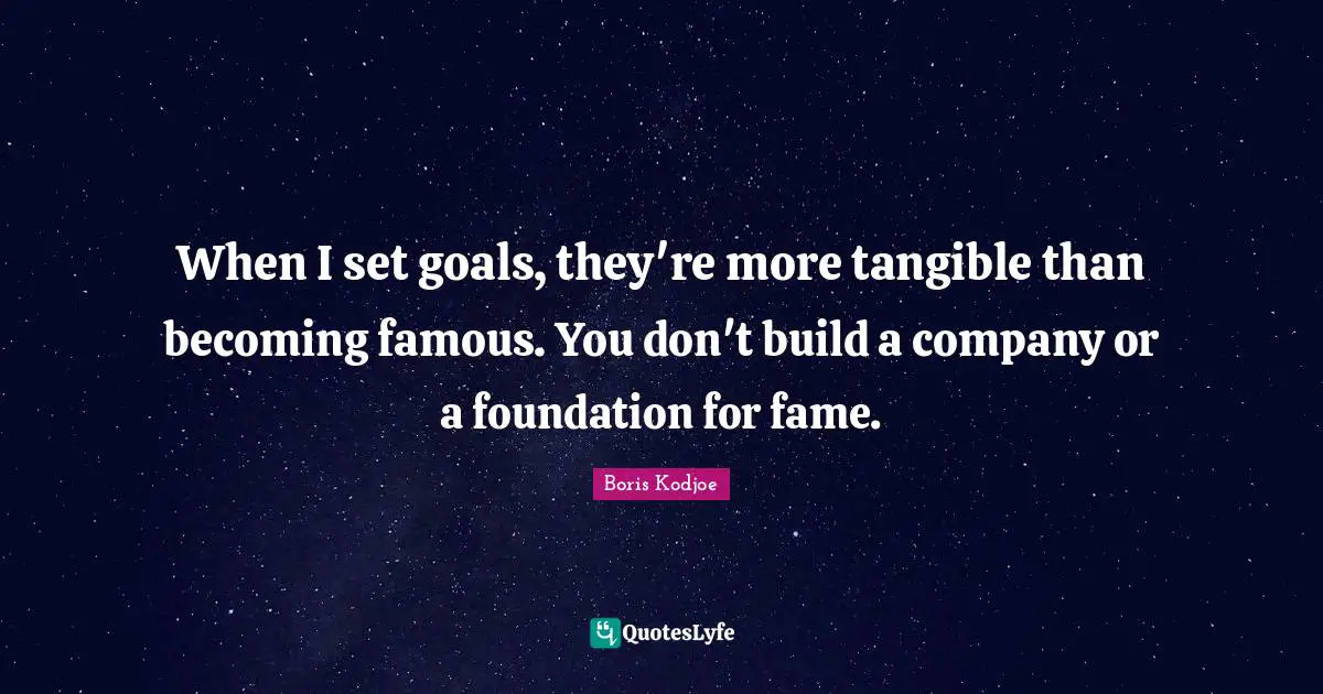 When I set goals, they're more tangible than becoming famous. You don't build a company or a foundation for fame.