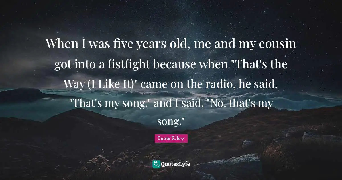 When I was five years old, me and my cousin got into a fistfight because when "That's the Way (I Like It)" came on the radio, he said, "That's my song," and I said, "No, that's my song."