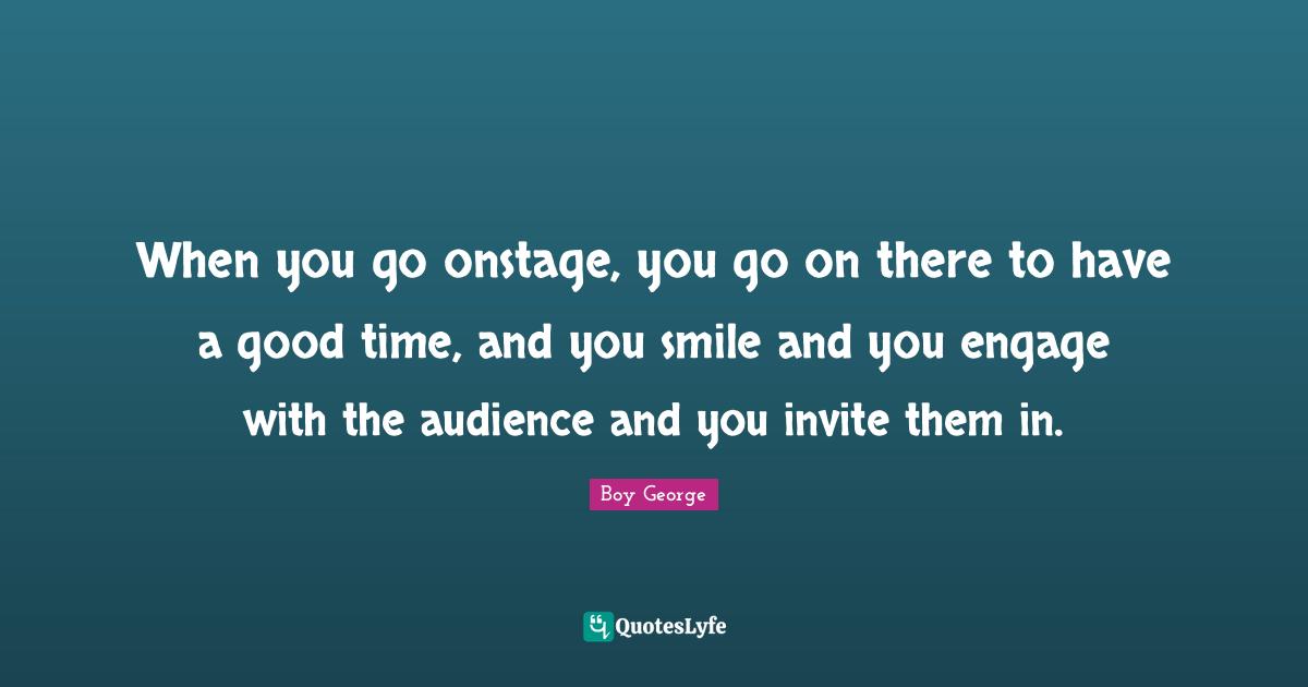Having A Good Time Quotes: "When you go onstage, you go on there to have a good time, and you smile and you engage with the audience and you invite them in."