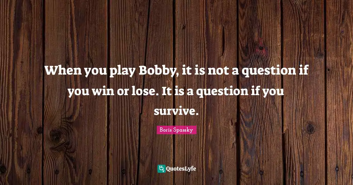 When you play Bobby, it is not a question if you win or lose. It is a question if you survive.