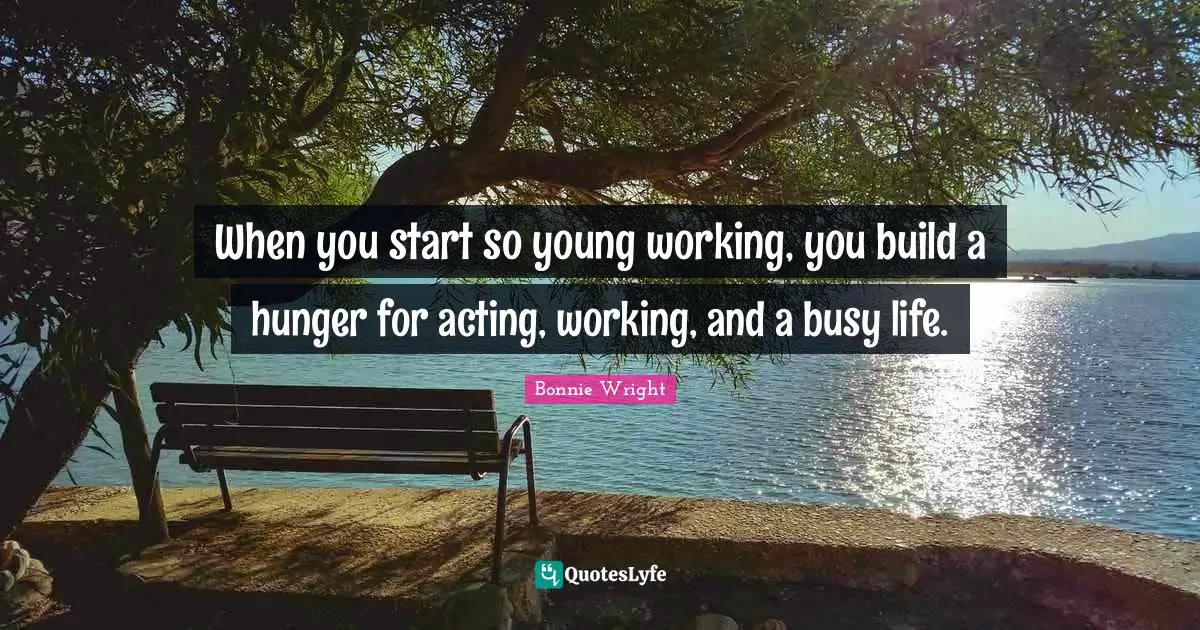 When you start so young working, you build a hunger for acting, working, and a busy life.