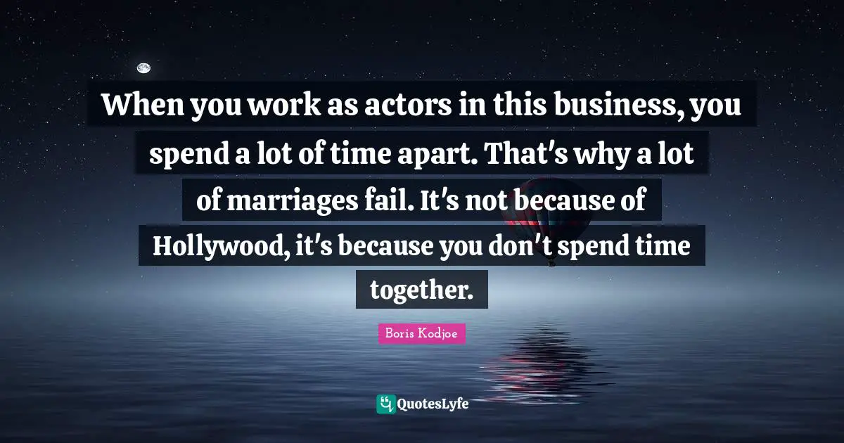 When you work as actors in this business, you spend a lot of time apart. That's why a lot of marriages fail. It's not because of Hollywood, it's because you don't spend time together.
