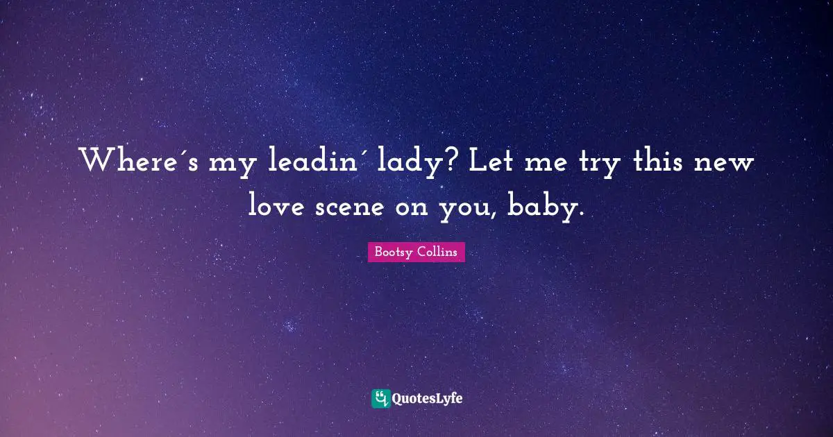 Where´s my leadin´ lady? Let me try this new love scene on you, baby.